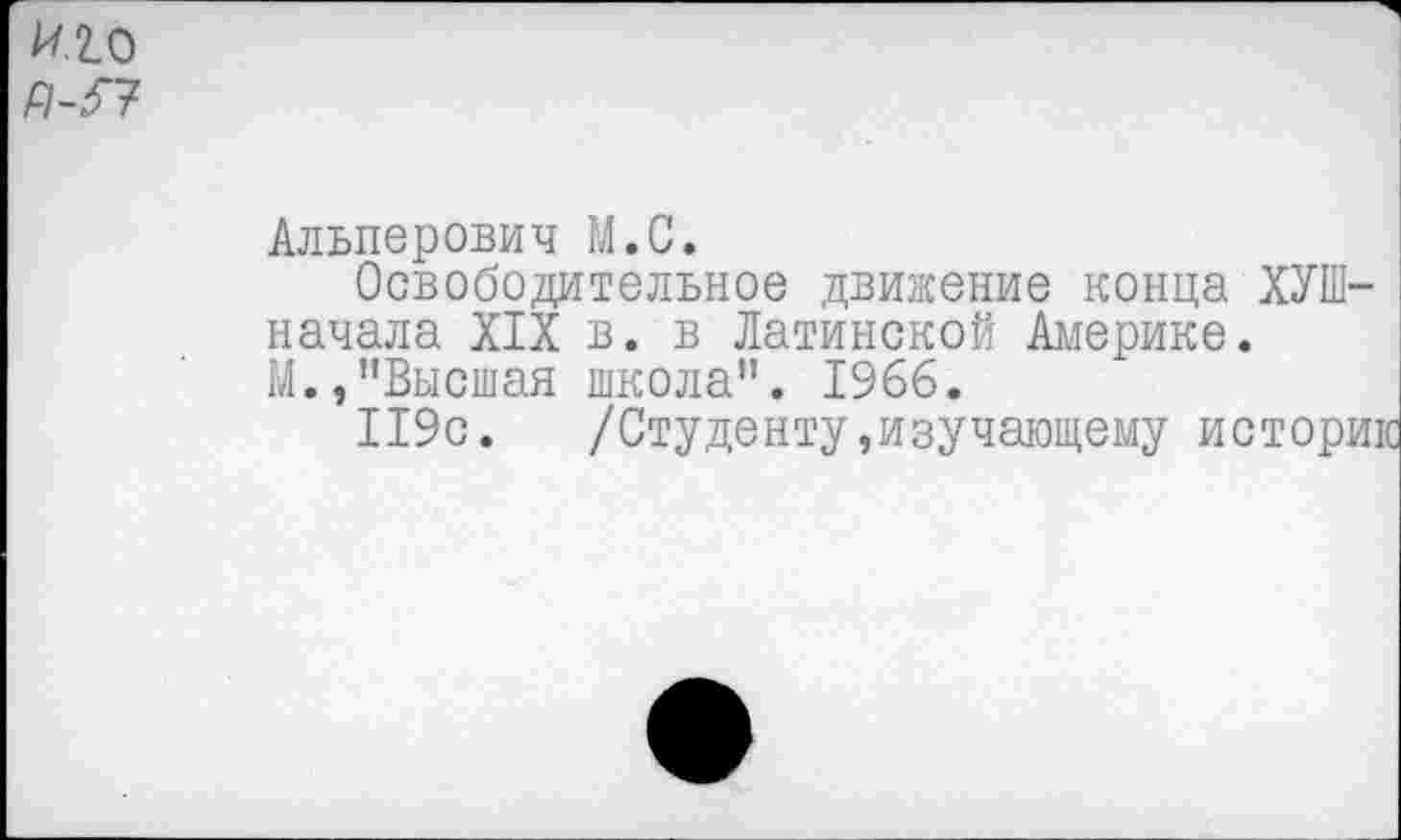 ﻿И.2.0
Р1-^7
Альперович М.С.
Освободительное движение конца ХУШ-начала XIX в. в Латинской Америке. М.»"Высшая школа". 1966.
119с. /Студенту»изучающему историк